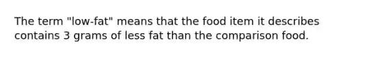 The term "low-fat" means that the food item it describes contains 3 grams of less fat than the comparison food.