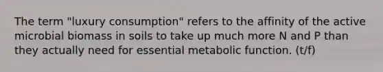 The term "luxury consumption" refers to the affinity of the active microbial biomass in soils to take up much more N and P than they actually need for essential metabolic function. (t/f)