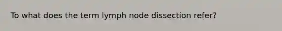 To what does the term lymph node dissection refer?