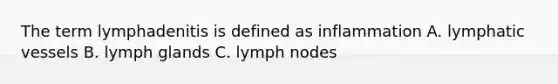 The term lymphadenitis is defined as inflammation A. lymphatic vessels B. lymph glands C. lymph nodes