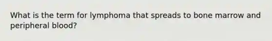 What is the term for lymphoma that spreads to bone marrow and peripheral blood?