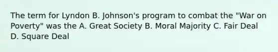 The term for Lyndon B. Johnson's program to combat the "War on Poverty" was the A. Great Society B. Moral Majority C. Fair Deal D. Square Deal