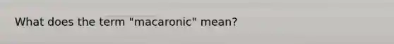 What does the term "macaronic" mean?