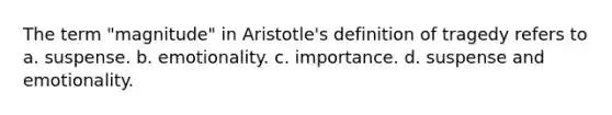 The term "magnitude" in Aristotle's definition of tragedy refers to a. suspense. b. emotionality. c. importance. d. suspense and emotionality.