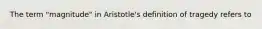 The term "magnitude" in Aristotle's definition of tragedy refers to