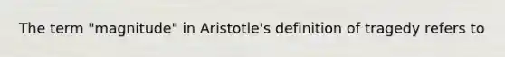 The term "magnitude" in Aristotle's definition of tragedy refers to