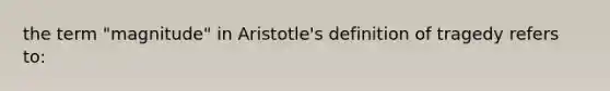 the term "magnitude" in Aristotle's definition of tragedy refers to: