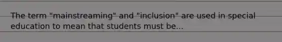 The term "mainstreaming" and "inclusion" are used in special education to mean that students must be...