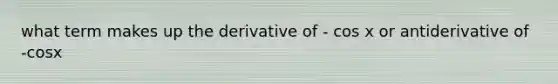 what term makes up the derivative of - cos x or antiderivative of -cosx