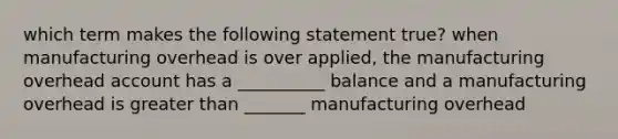 which term makes the following statement true? when manufacturing overhead is over applied, the manufacturing overhead account has a __________ balance and a manufacturing overhead is greater than _______ manufacturing overhead