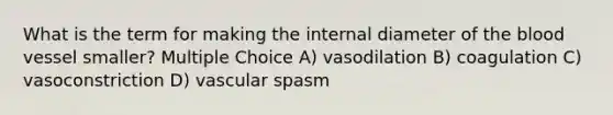 What is the term for making the internal diameter of the blood vessel smaller? Multiple Choice A) vasodilation B) coagulation C) vasoconstriction D) vascular spasm