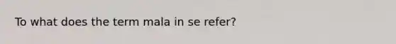 To what does the term mala in se refer?