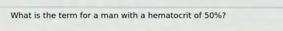 What is the term for a man with a hematocrit of 50%?