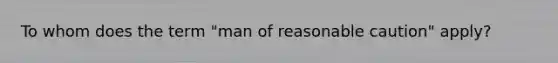 To whom does the term "man of reasonable caution" apply?