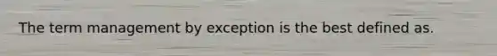 The term management by exception is the best defined as.