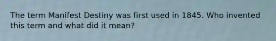 The term Manifest Destiny was first used in 1845. Who invented this term and what did it mean?