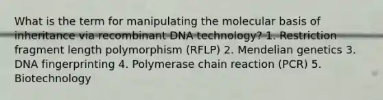 What is the term for manipulating the molecular basis of inheritance via recombinant DNA technology? 1. Restriction fragment length polymorphism (RFLP) 2. Mendelian genetics 3. DNA fingerprinting 4. Polymerase chain reaction (PCR) 5. Biotechnology