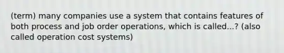 (term) many companies use a system that contains features of both process and job order operations, which is called...? (also called operation cost systems)