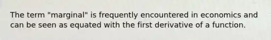 The term "marginal" is frequently encountered in economics and can be seen as equated with the first derivative of a function.