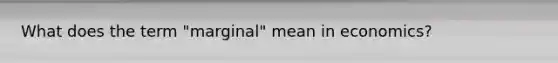 What does the term​ "marginal" mean in​ economics?