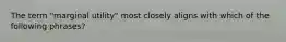 The term​ "marginal utility" most closely aligns with which of the following​ phrases?