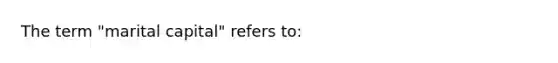 The term "marital capital" refers to: