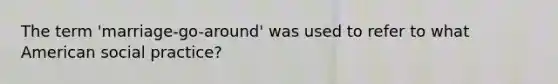 The term 'marriage-go-around' was used to refer to what American social practice?