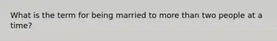 What is the term for being married to more than two people at a time?