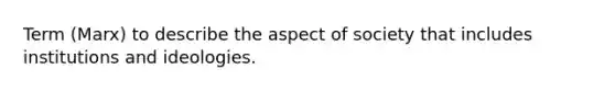 Term (Marx) to describe the aspect of society that includes institutions and ideologies.