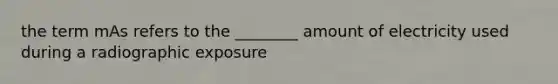 the term mAs refers to the ________ amount of electricity used during a radiographic exposure