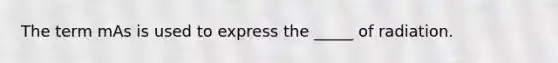 The term mAs is used to express the _____ of radiation.