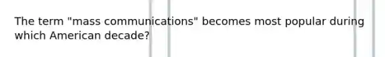 The term "mass communications" becomes most popular during which American decade?