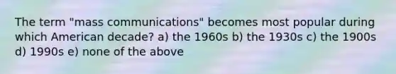 The term "mass communications" becomes most popular during which American decade? a) the 1960s b) the 1930s c) the 1900s d) 1990s e) none of the above