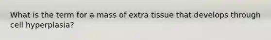 What is the term for a mass of extra tissue that develops through cell hyperplasia?