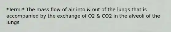 *Term:* The mass flow of air into & out of the lungs that is accompanied by the exchange of O2 & CO2 in the alveoli of the lungs