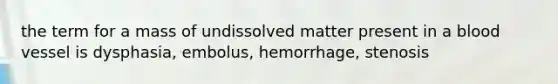 the term for a mass of undissolved matter present in a blood vessel is dysphasia, embolus, hemorrhage, stenosis