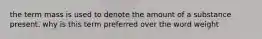 the term mass is used to denote the amount of a substance present. why is this term preferred over the word weight