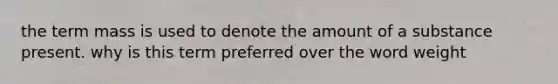 the term mass is used to denote the amount of a substance present. why is this term preferred over the word weight