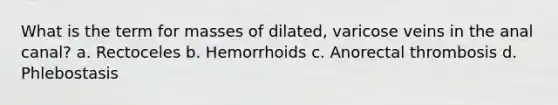 What is the term for masses of dilated, varicose veins in the anal canal? a. Rectoceles b. Hemorrhoids c. Anorectal thrombosis d. Phlebostasis