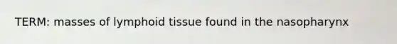 TERM: masses of lymphoid tissue found in the nasopharynx