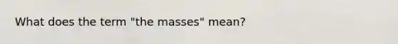 What does the term "the masses" mean?