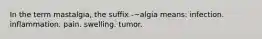 In the term mastalgia, the suffix -~algia means: infection. inflammation. pain. swelling. tumor.