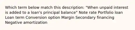 Which term below match this description: "When unpaid interest is added to a loan's principal balance" Note rate Portfolio loan Loan term Conversion option Margin Secondary financing Negative amortization