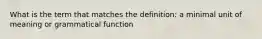 What is the term that matches the definition: a minimal unit of meaning or grammatical function