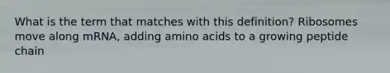 What is the term that matches with this definition? Ribosomes move along mRNA, adding amino acids to a growing peptide chain