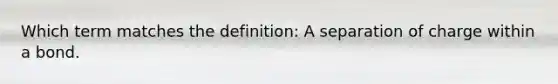 Which term matches the definition: A separation of charge within a bond.