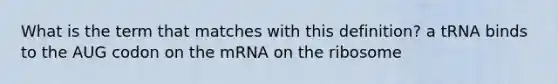 What is the term that matches with this definition? a tRNA binds to the AUG codon on the mRNA on the ribosome