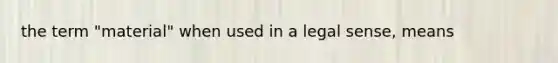 the term "material" when used in a legal sense, means