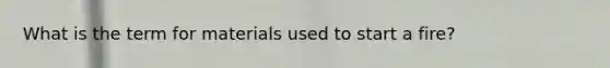 What is the term for materials used to start a fire?