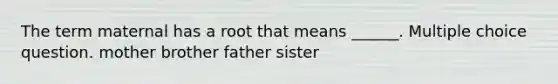 The term maternal has a root that means ______. Multiple choice question. mother brother father sister